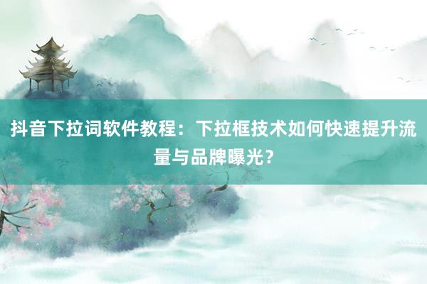 抖音下拉词软件教程：下拉框技术如何快速提升流量与品牌曝光？