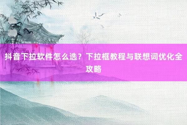 抖音下拉软件怎么选？下拉框教程与联想词优化全攻略