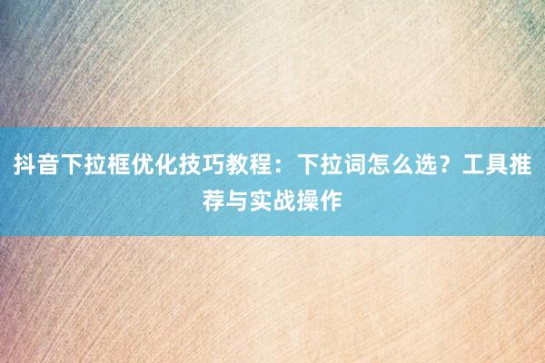 抖音下拉框优化技巧教程：下拉词怎么选？工具推荐与实战操作
