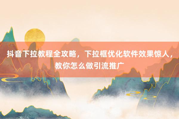 抖音下拉教程全攻略，下拉框优化软件效果惊人，教你怎么做引流推广