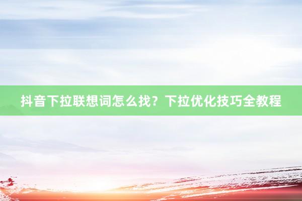 抖音下拉联想词怎么找？下拉优化技巧全教程