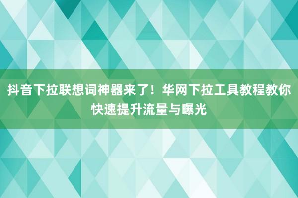 抖音下拉联想词神器来了！华网下拉工具教程教你快速提升流量与曝光