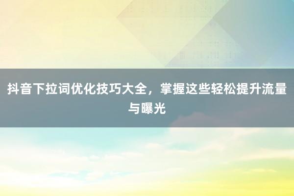 抖音下拉词优化技巧大全，掌握这些轻松提升流量与曝光