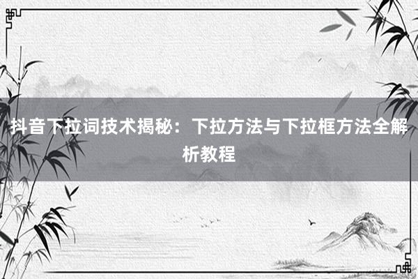 抖音下拉词技术揭秘：下拉方法与下拉框方法全解析教程