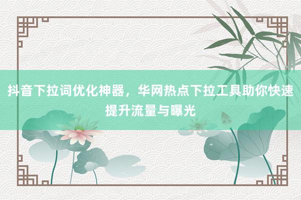 抖音下拉词优化神器，华网热点下拉工具助你快速提升流量与曝光