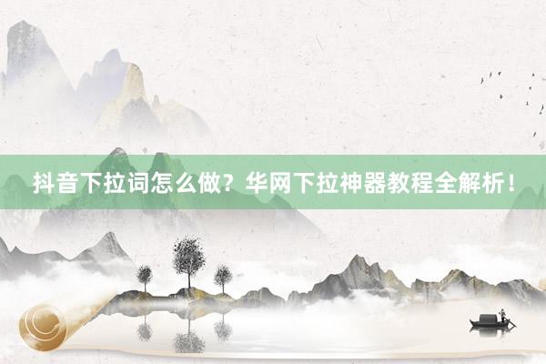 抖音下拉词怎么做？华网下拉神器教程全解析！