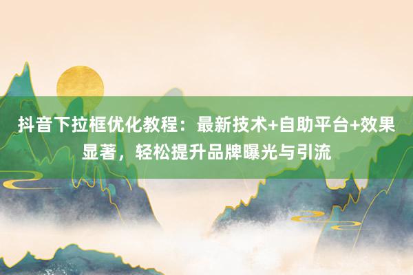抖音下拉框优化教程：最新技术+自助平台+效果显著，轻松提升品牌曝光与引流