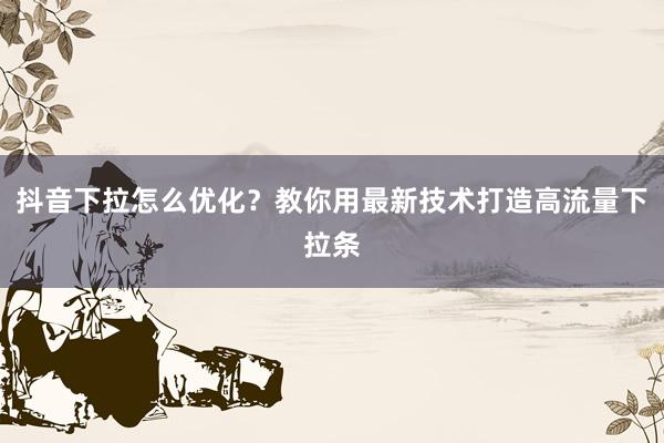 抖音下拉怎么优化？教你用最新技术打造高流量下拉条