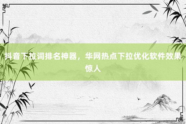 抖音下拉词排名神器，华网热点下拉优化软件效果惊人