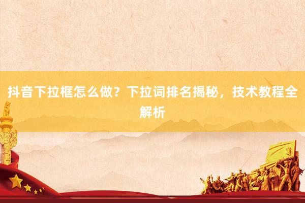 抖音下拉框怎么做？下拉词排名揭秘，技术教程全解析