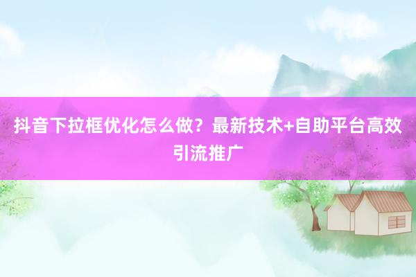 抖音下拉框优化怎么做？最新技术+自助平台高效引流推广