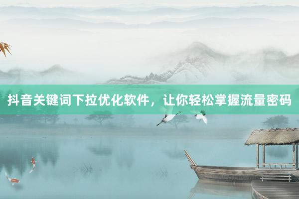 抖音关键词下拉优化软件，让你轻松掌握流量密码