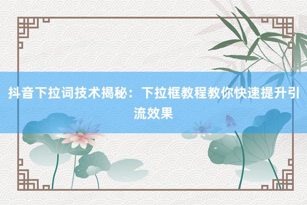 抖音下拉词技术揭秘：下拉框教程教你快速提升引流效果