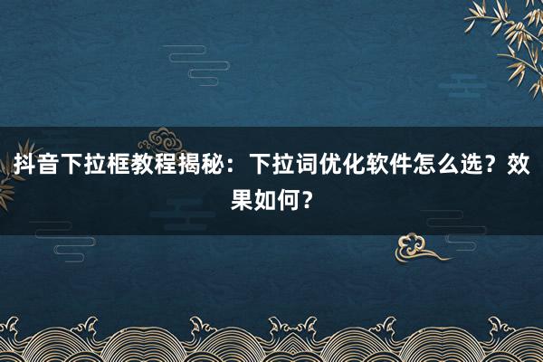 抖音下拉框教程揭秘：下拉词优化软件怎么选？效果如何？