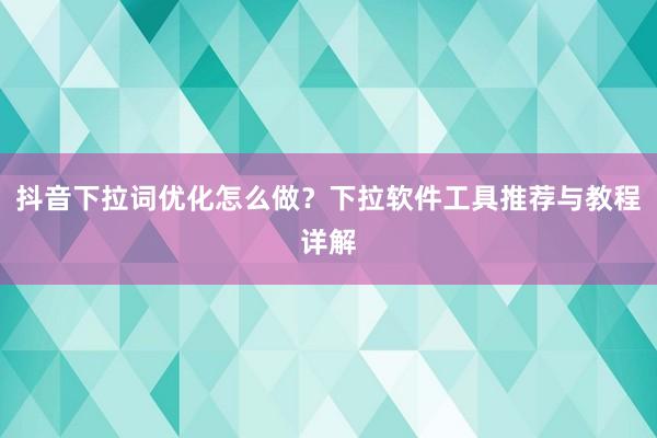 抖音下拉词优化怎么做？下拉软件工具推荐与教程详解