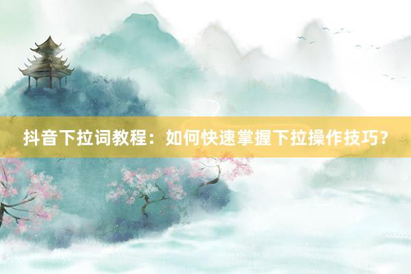 抖音下拉词教程：如何快速掌握下拉操作技巧？