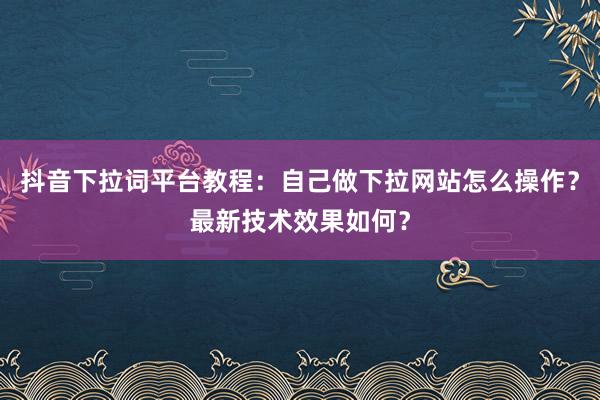 抖音下拉词平台教程：自己做下拉网站怎么操作？最新技术效果如何？