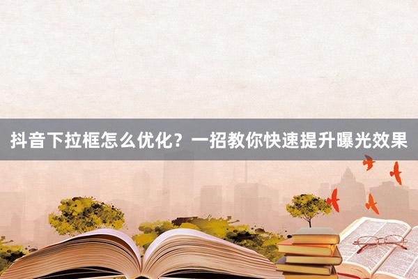 抖音下拉框怎么优化？一招教你快速提升曝光效果