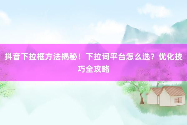 抖音下拉框方法揭秘！下拉词平台怎么选？优化技巧全攻略