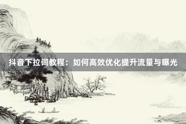 抖音下拉词教程：如何高效优化提升流量与曝光