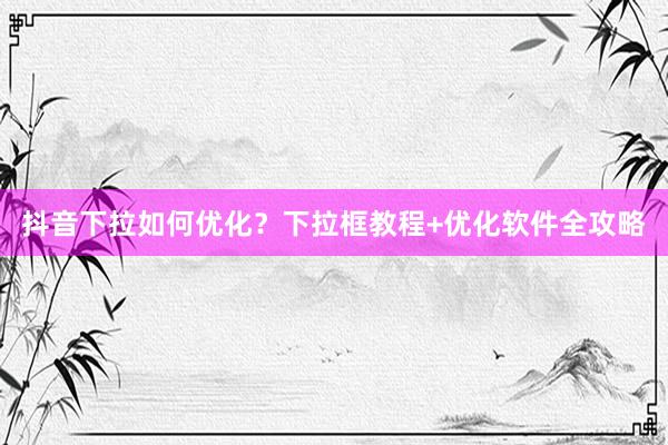 抖音下拉如何优化？下拉框教程+优化软件全攻略