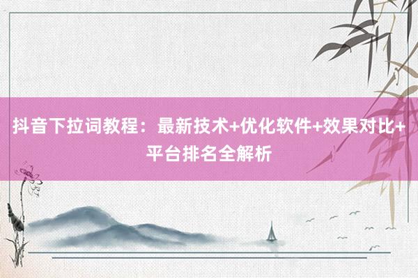 抖音下拉词教程：最新技术+优化软件+效果对比+平台排名全解析
