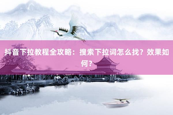 抖音下拉教程全攻略：搜索下拉词怎么找？效果如何？
