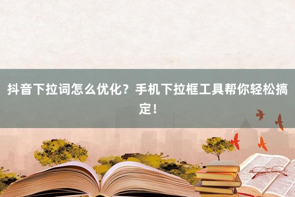 抖音下拉词怎么优化？手机下拉框工具帮你轻松搞定！