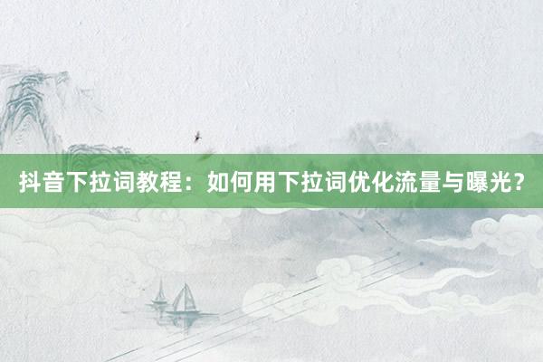 抖音下拉词教程：如何用下拉词优化流量与曝光？
