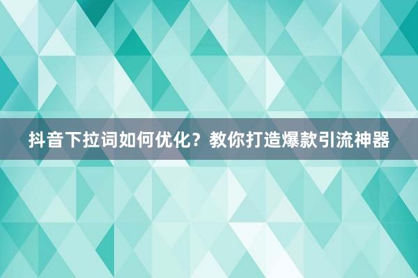 抖音下拉词如何优化？教你打造爆款引流神器