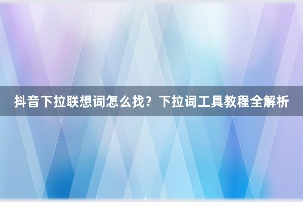 抖音下拉联想词怎么找？下拉词工具教程全解析