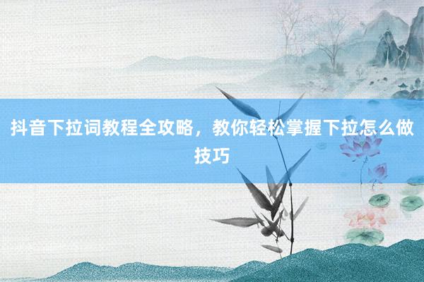 抖音下拉词教程全攻略，教你轻松掌握下拉怎么做技巧