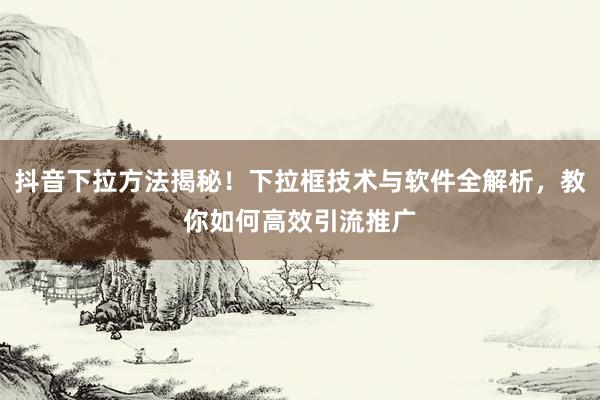 抖音下拉方法揭秘！下拉框技术与软件全解析，教你如何高效引流推广