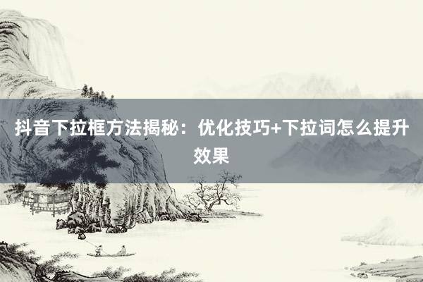 抖音下拉框方法揭秘：优化技巧+下拉词怎么提升效果
