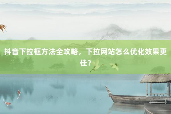 抖音下拉框方法全攻略，下拉网站怎么优化效果更佳？