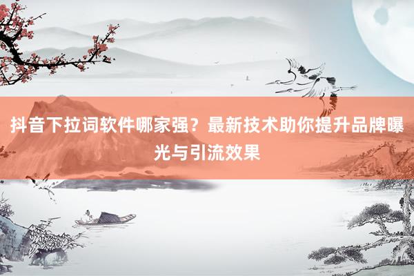 抖音下拉词软件哪家强？最新技术助你提升品牌曝光与引流效果