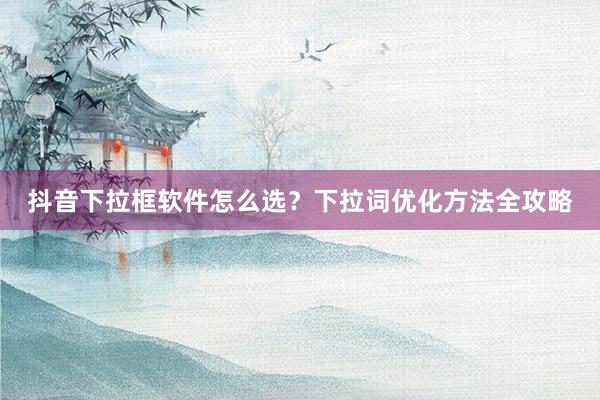 抖音下拉框软件怎么选？下拉词优化方法全攻略