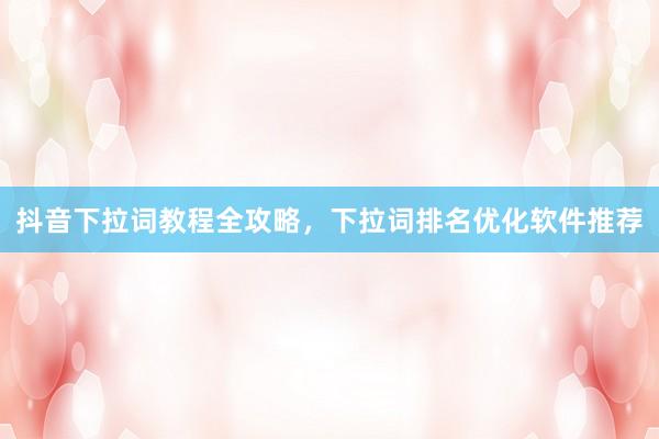 抖音下拉词教程全攻略，下拉词排名优化软件推荐