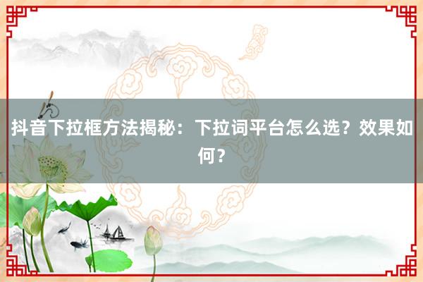 抖音下拉框方法揭秘：下拉词平台怎么选？效果如何？