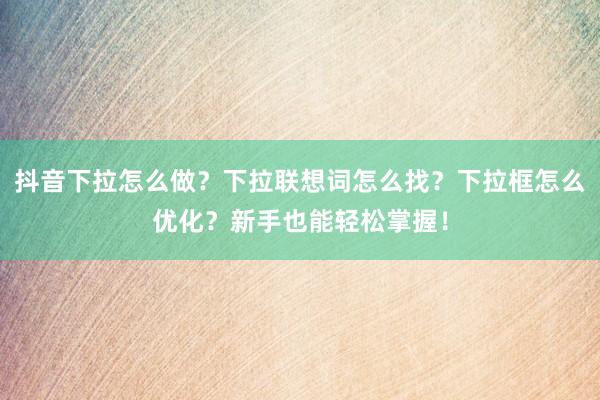 抖音下拉怎么做？下拉联想词怎么找？下拉框怎么优化？新手也能轻松掌握！