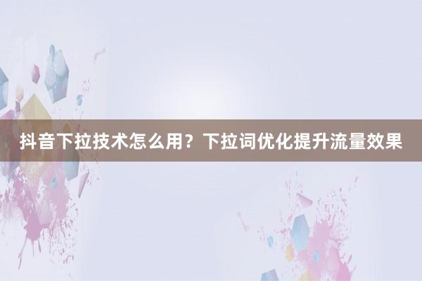 抖音下拉技术怎么用？下拉词优化提升流量效果