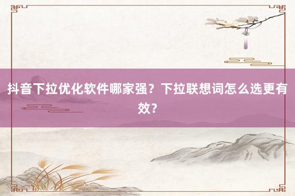 抖音下拉优化软件哪家强？下拉联想词怎么选更有效？