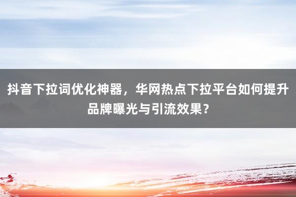 抖音下拉词优化神器，华网热点下拉平台如何提升品牌曝光与引流效果？