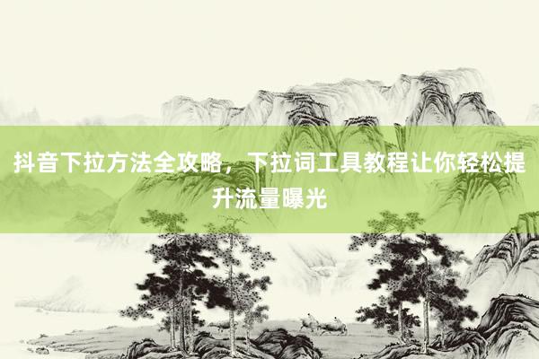 抖音下拉方法全攻略，下拉词工具教程让你轻松提升流量曝光