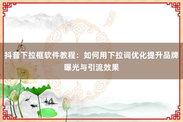 抖音下拉框软件教程：如何用下拉词优化提升品牌曝光与引流效果