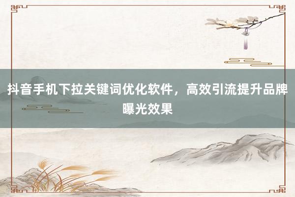 抖音手机下拉关键词优化软件，高效引流提升品牌曝光效果