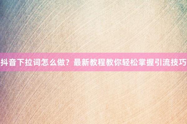 抖音下拉词怎么做？最新教程教你轻松掌握引流技巧