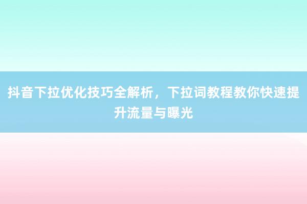 抖音下拉优化技巧全解析，下拉词教程教你快速提升流量与曝光