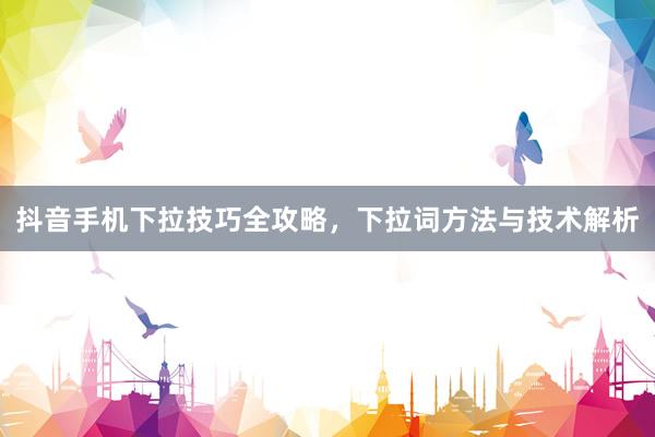 抖音手机下拉技巧全攻略，下拉词方法与技术解析