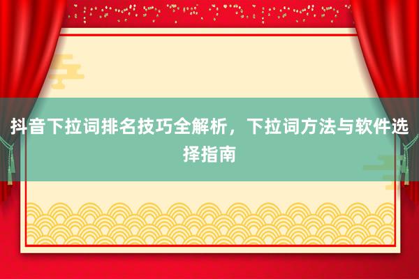 抖音下拉词排名技巧全解析，下拉词方法与软件选择指南